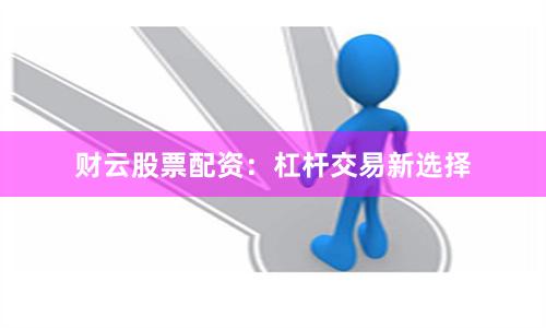 财云股票配资：杠杆交易新选择
