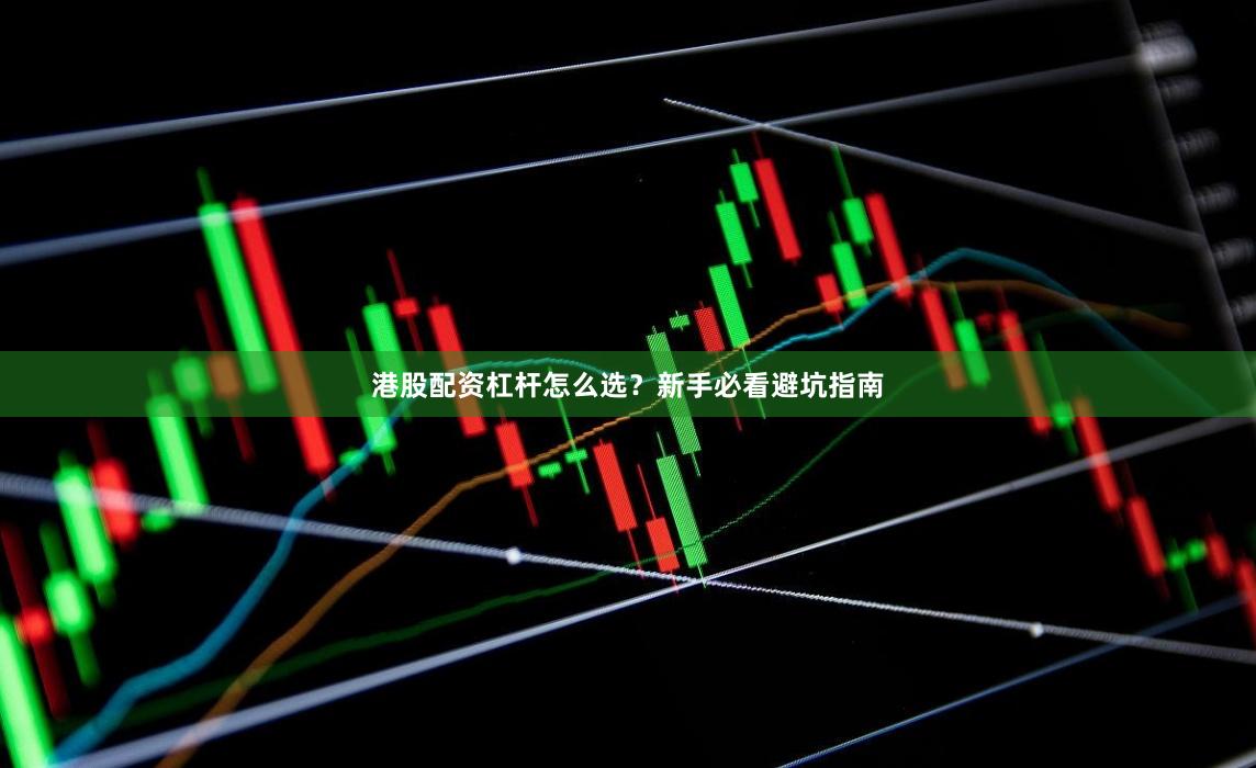港股配资杠杆怎么选？新手必看避坑指南