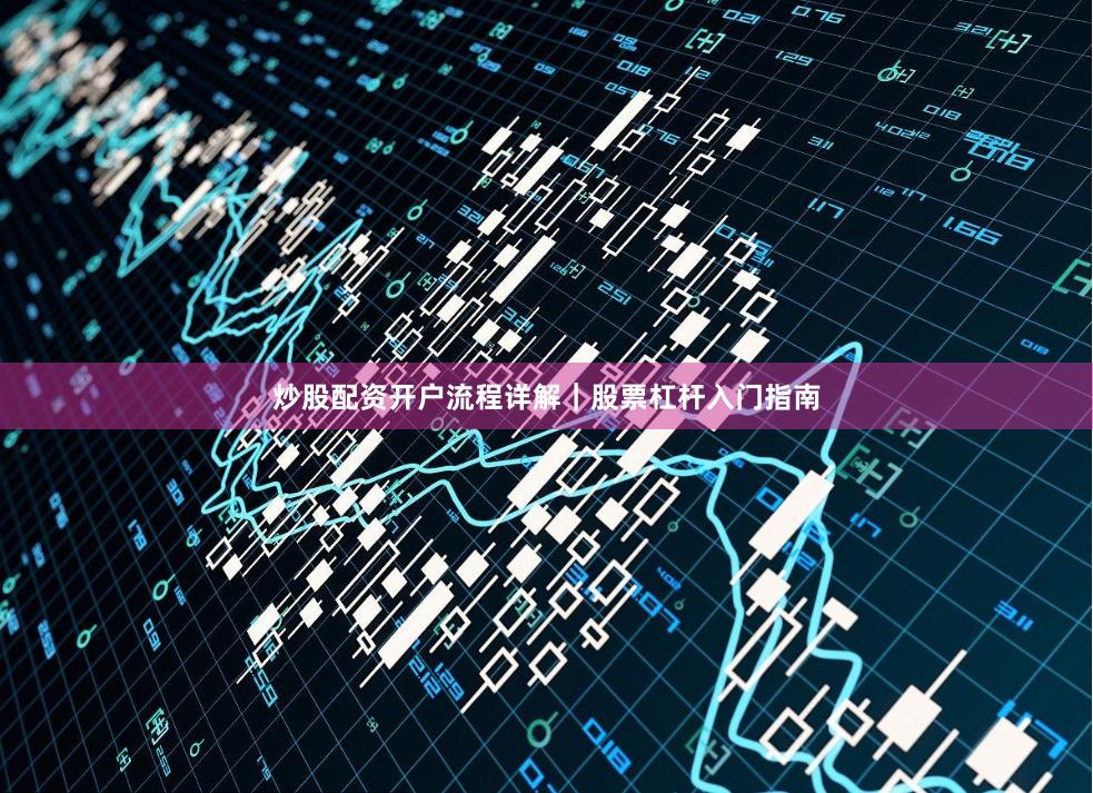 炒股配资开户流程详解｜股票杠杆入门指南