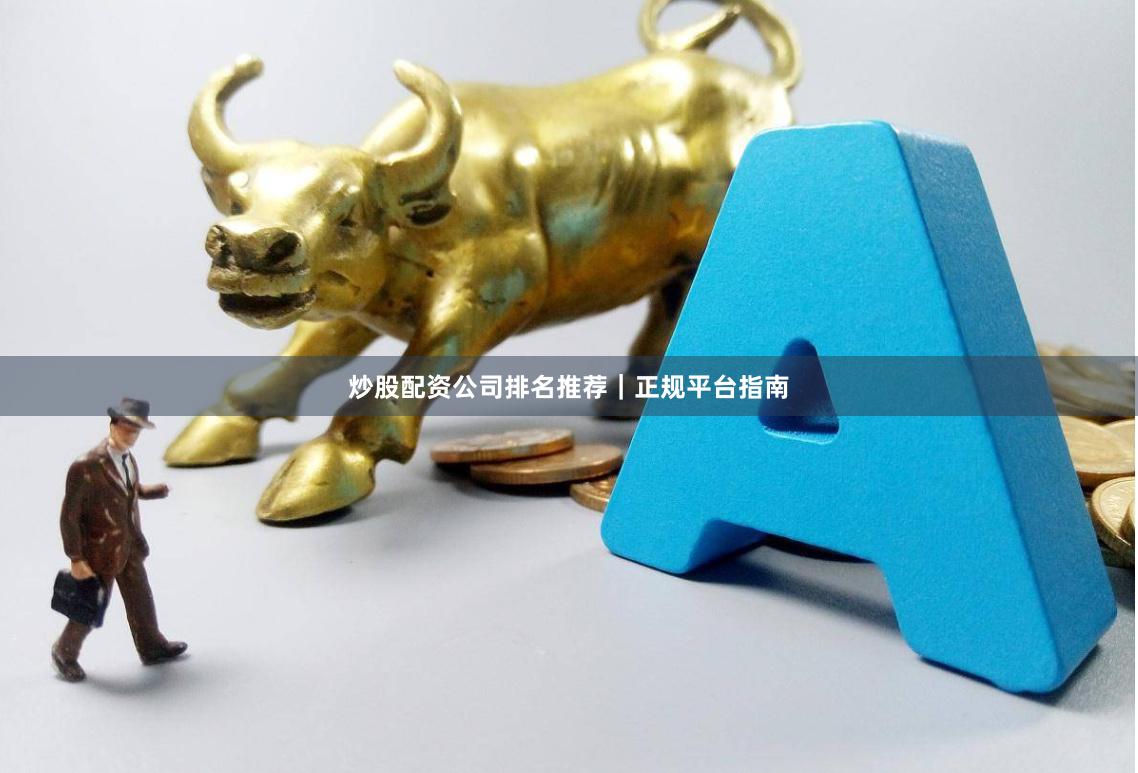 炒股配资公司排名推荐｜正规平台指南
