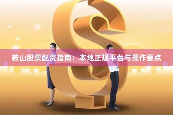 鞍山股票配资指南:本地正规平台与操作要点