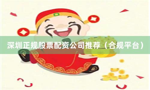 深圳正规股票配资公司推荐（合规平台）