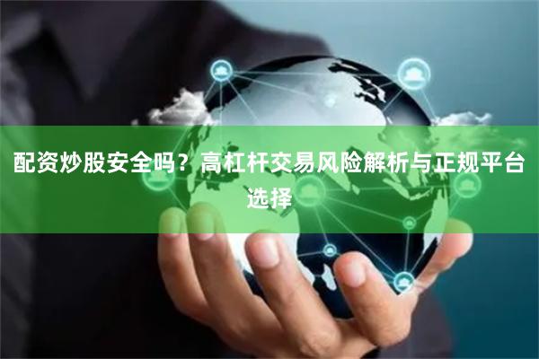 配资炒股安全吗？高杠杆交易风险解析与正规平台选择