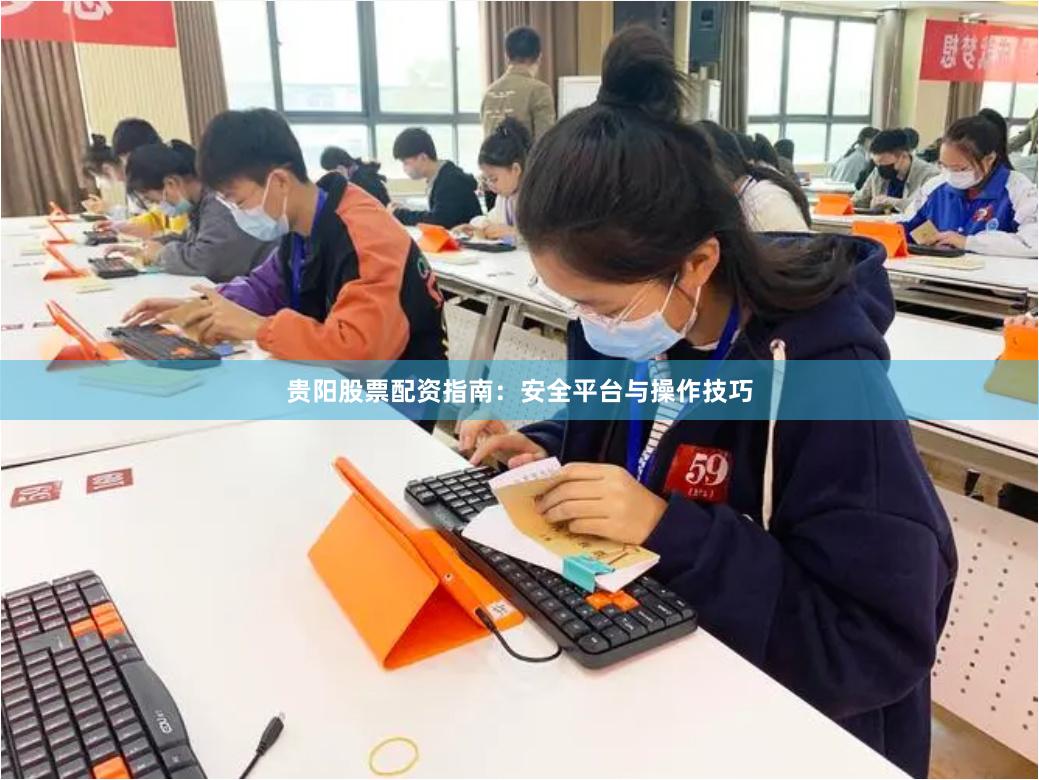 贵阳股票配资指南：安全平台与操作技巧