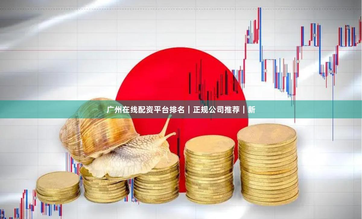 广州在线配资平台排名｜正规公司推荐｜新