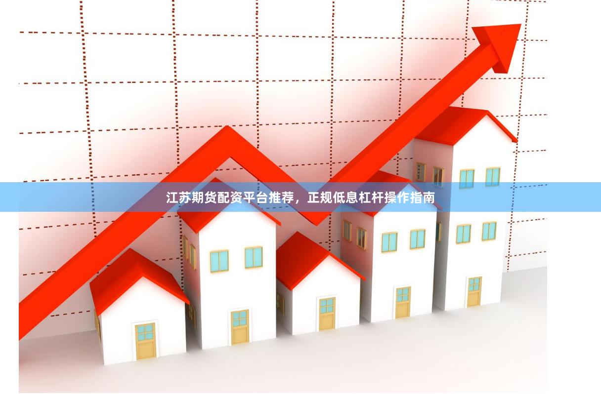 江苏期货配资平台推荐，正规低息杠杆操作指南