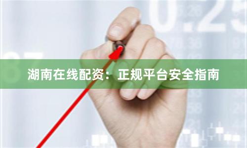 湖南在线配资：正规平台安全指南