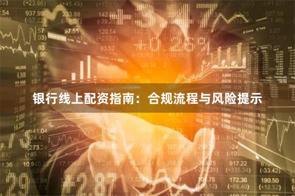 银行线上配资指南：合规流程与风险提示