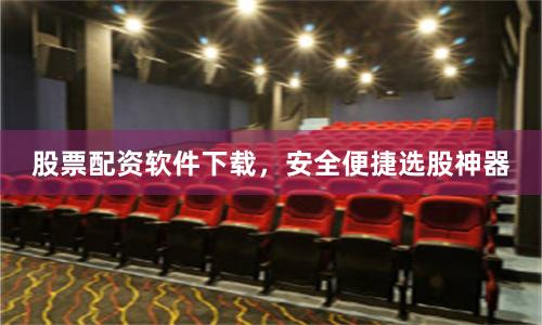 股票配资软件下载,安全便捷选股神器