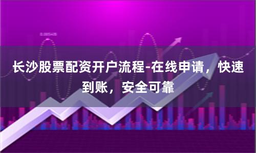长沙股票配资开户流程-在线申请，快速到账，安全可靠