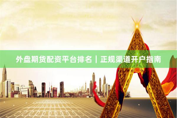 外盘期货配资平台排名|正规渠道开户指南