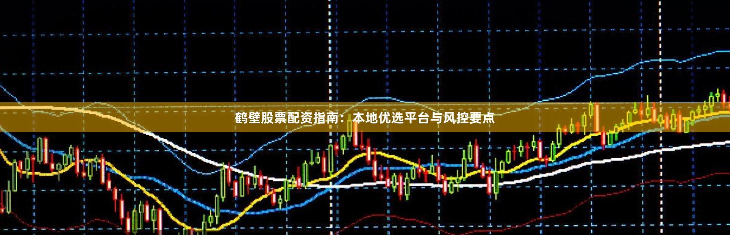 鹤壁股票配资指南:本地优选平台与风控要点