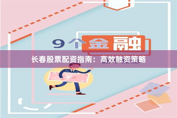 长春股票配资指南：高效融资策略