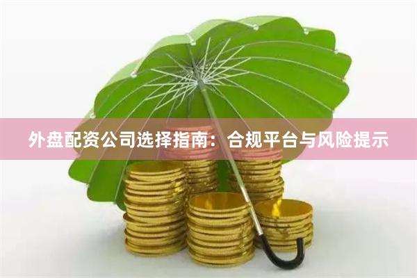 外盘配资公司选择指南：合规平台与风险提示