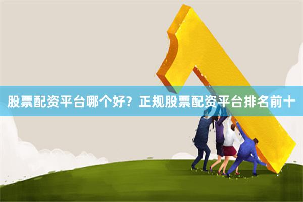 股票配资平台哪个好？正规股票配资平台排名前十