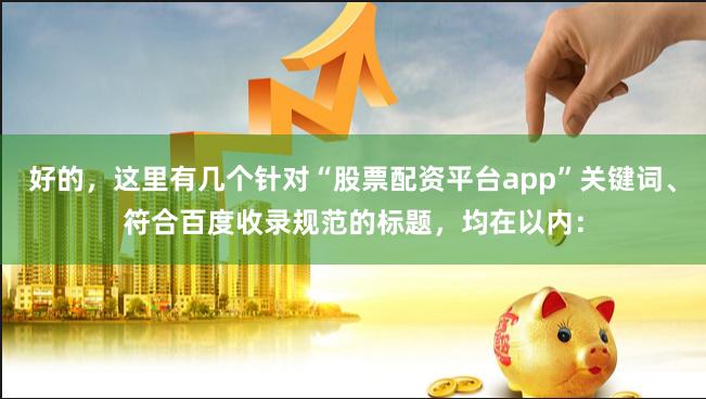 好的,这里有几个针对“股票配资平台app”关键词、符合百度收录规范的标题,均在以内: