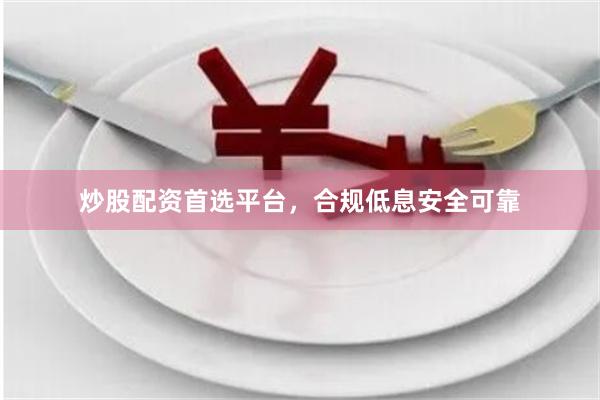 炒股配资首选平台，合规低息安全可靠