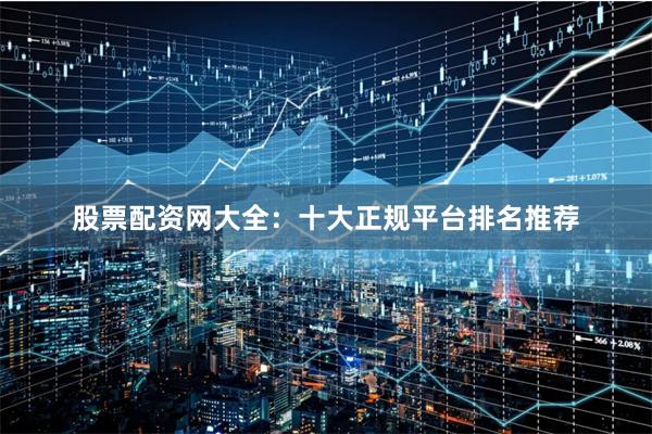 股票配资网大全：十大正规平台排名推荐