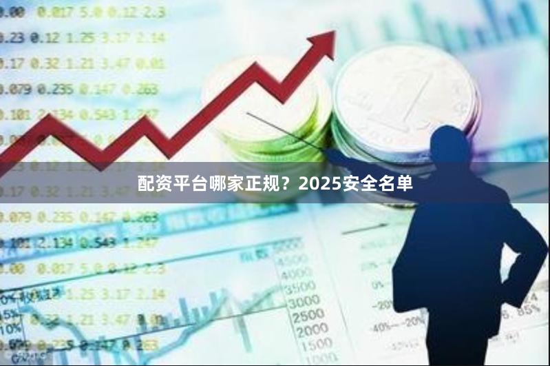 配资平台哪家正规？2025安全名单