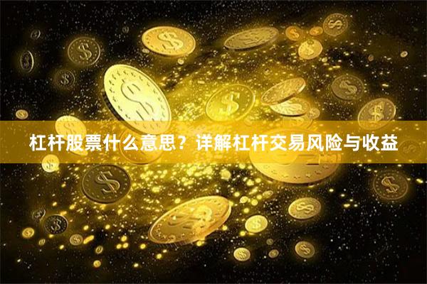杠杆股票什么意思？详解杠杆交易风险与收益
