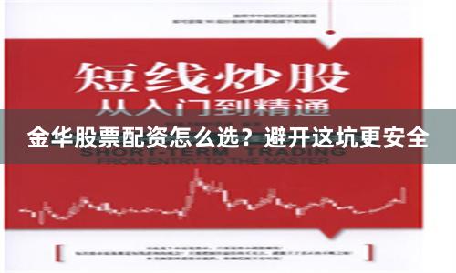 金华股票配资怎么选？避开这坑更安全
