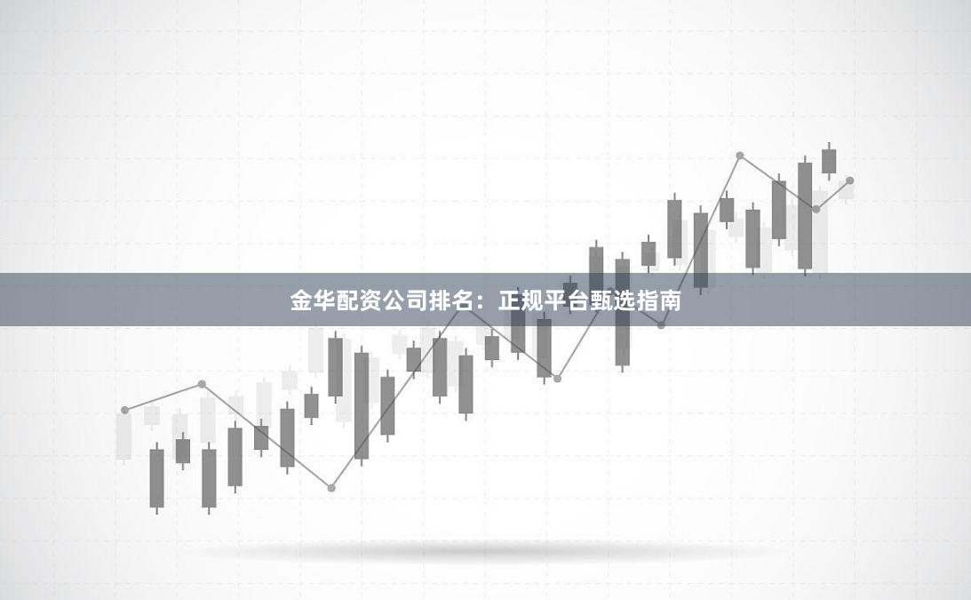 金华配资公司排名：正规平台甄选指南