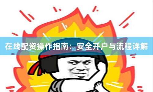在线配资操作指南：安全开户与流程详解