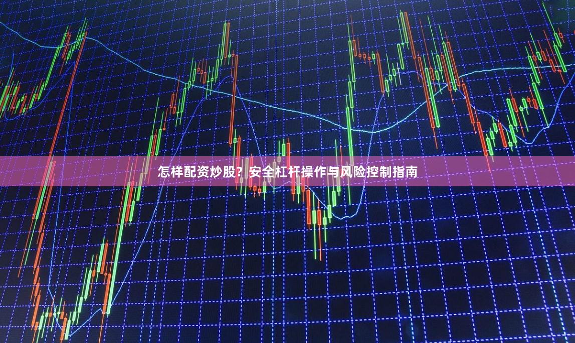 怎样配资炒股？安全杠杆操作与风险控制指南